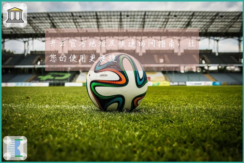 开云官方地址及快速访问指南，让您的使用更便捷