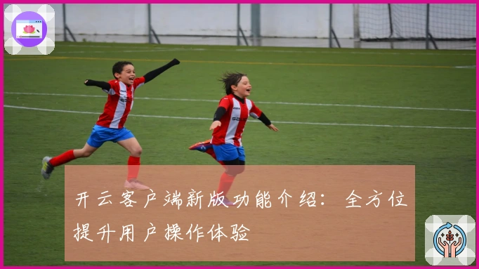 开云客户端新版功能介绍：全方位提升用户操作体验