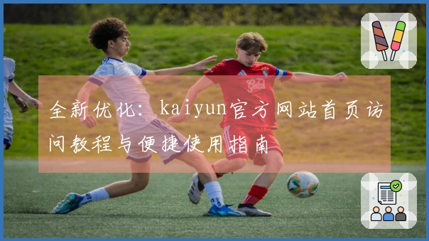 全新优化：kaiyun官方网站首页访问教程与便捷使用指南