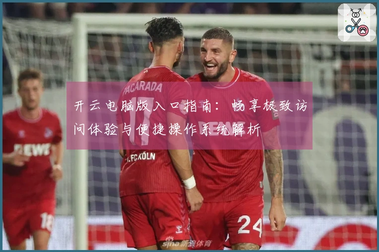 开云电脑版入口指南：畅享极致访问体验与便捷操作系统解析