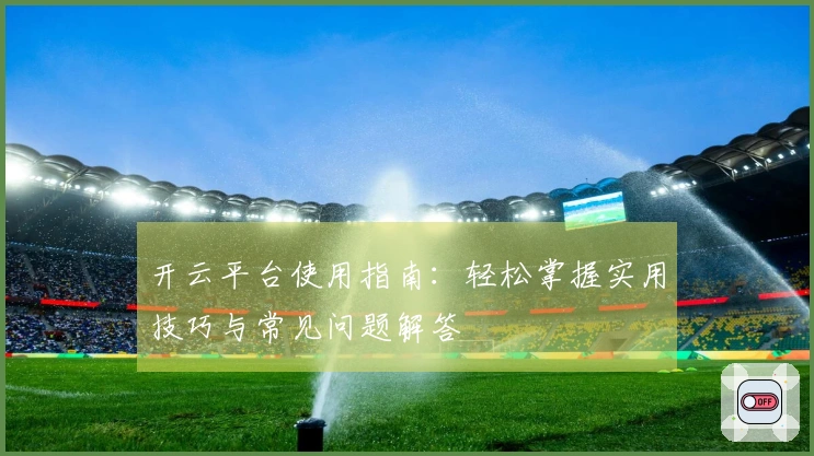 开云平台使用指南：轻松掌握实用技巧与常见问题解答