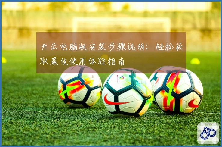 开云电脑版安装步骤说明：轻松获取最佳使用体验指南