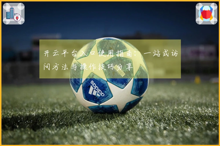 开云平台入口使用指南：一站式访问方法与操作技巧分享