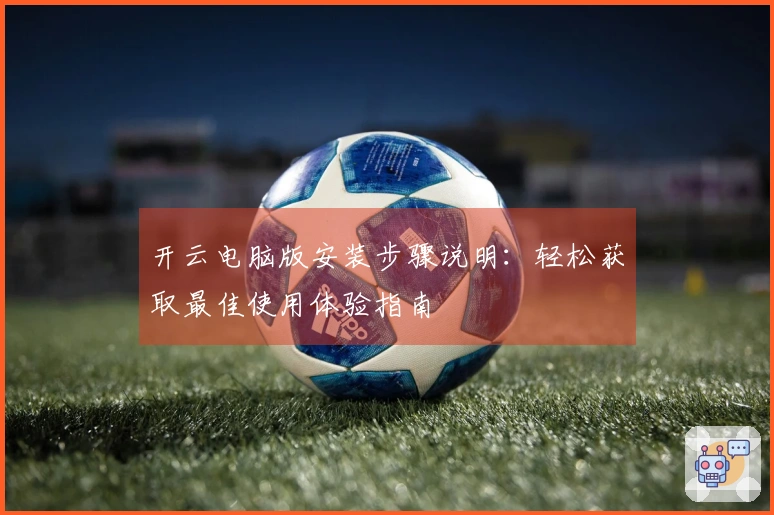 开云电脑版安装步骤说明：轻松获取最佳使用体验指南
