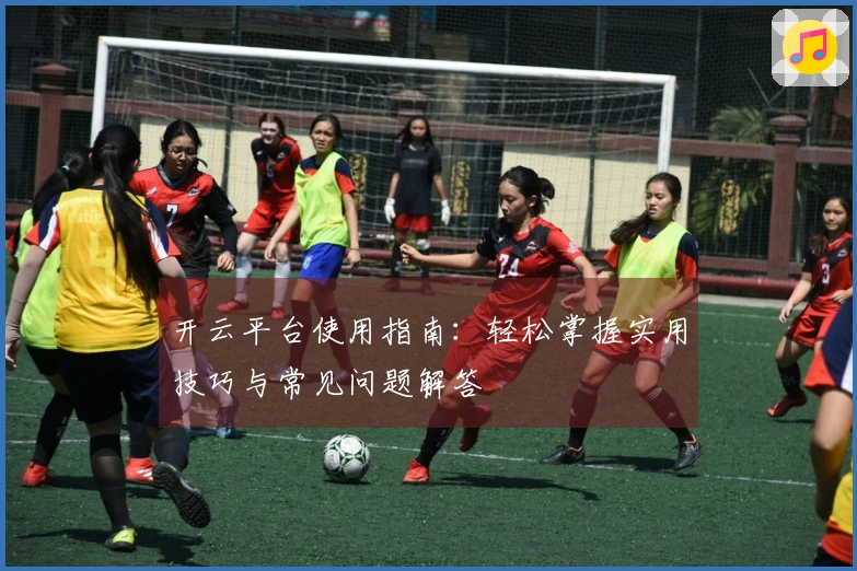 开云平台使用指南：轻松掌握实用技巧与常见问题解答