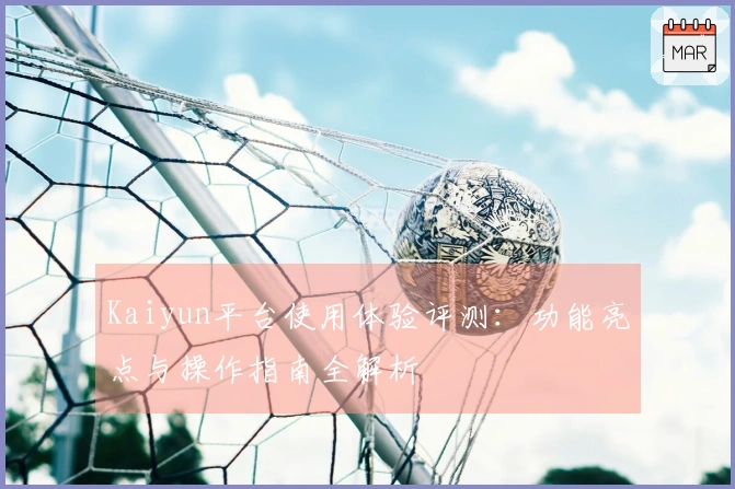 Kaiyun平台使用体验评测：功能亮点与操作指南全解析