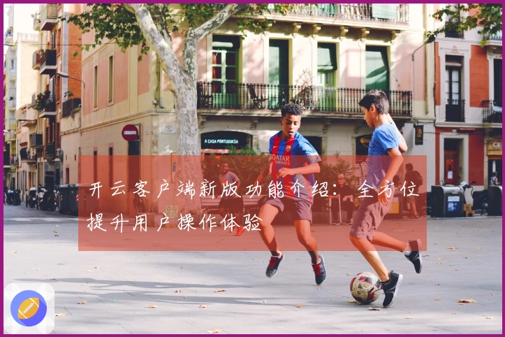 开云客户端新版功能介绍:全方位提升用户操作体验