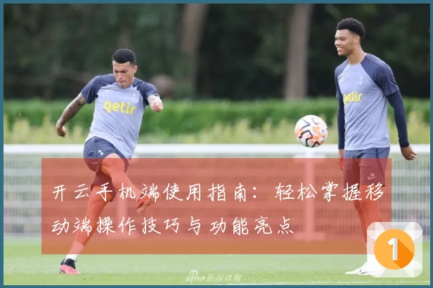 开云手机端使用指南:轻松掌握移动端操作技巧与功能亮点