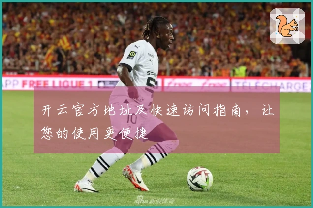开云官方地址及快速访问指南，让您的使用更便捷