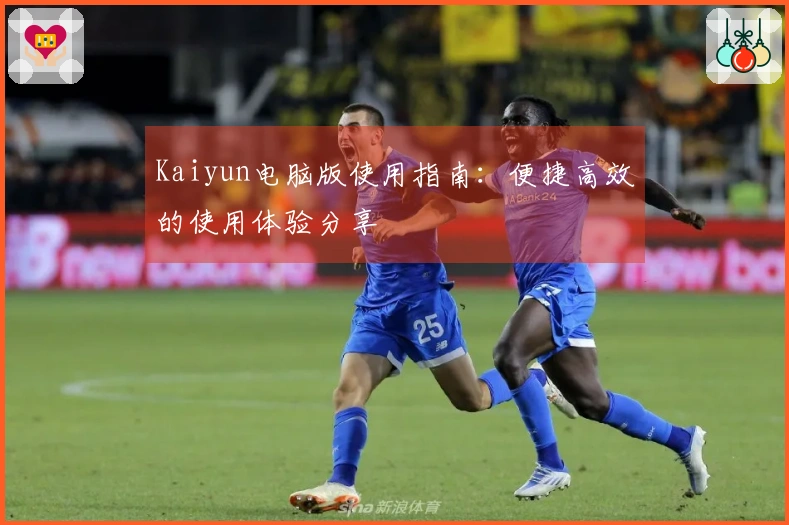 Kaiyun电脑版使用指南:便捷高效的使用体验分享