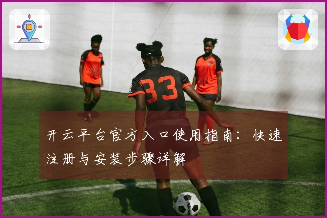 开云平台官方入口使用指南：快速注册与安装步骤详解