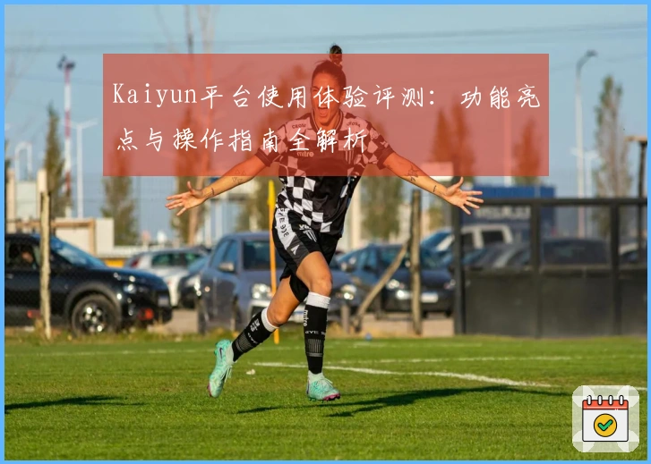 Kaiyun平台使用体验评测：功能亮点与操作指南全解析