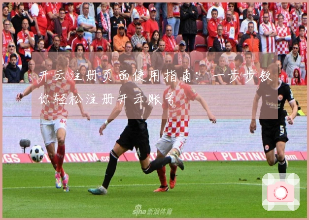 开云注册页面使用指南:一步步教你轻松注册开云账号