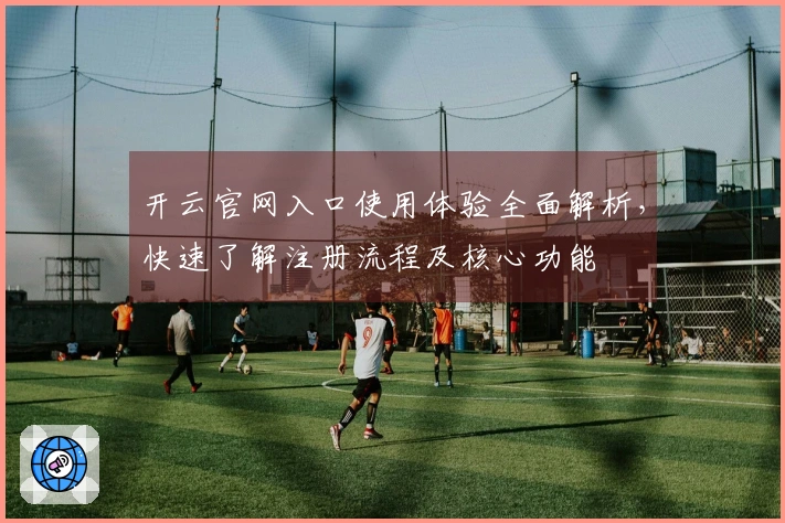 开云官网入口使用体验全面解析,快速了解注册流程及核心功能