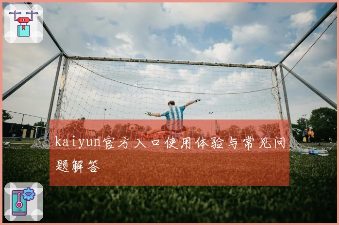 kaiyun官方入口使用体验与常见问题解答